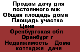 Продам дачу для постоянного мж › Общая площадь дома ­ 63 › Площадь участка ­ 5 › Цена ­ 420 000 - Оренбургская обл., Оренбург г. Недвижимость » Дома, коттеджи, дачи продажа   